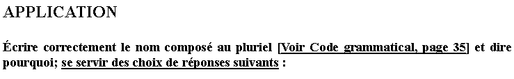 Zone de Texte: APPLICATIONcrire correctement le nom compos au pluriel [Voir Code grammatical, page 35] et dire pourquoi; se servir des choix de rponses suivants :