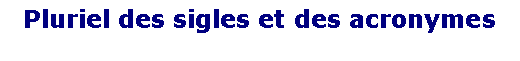 Zone de Texte: Pluriel des sigles et des acronymes